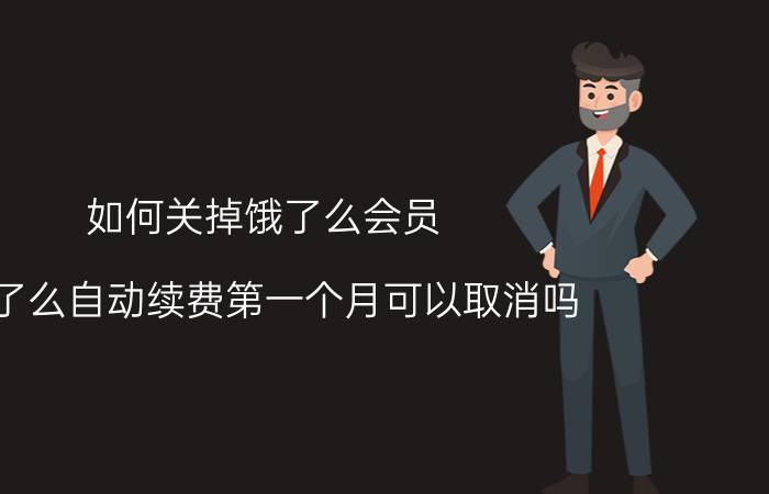 如何关掉饿了么会员 饿了么自动续费第一个月可以取消吗？